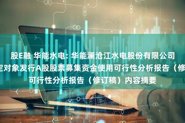 股E融 华能水电: 华能澜沧江水电股份有限公司2024年度向特定对象发行A股股票募集资金使用可行性分析报告（修订稿）内容摘要