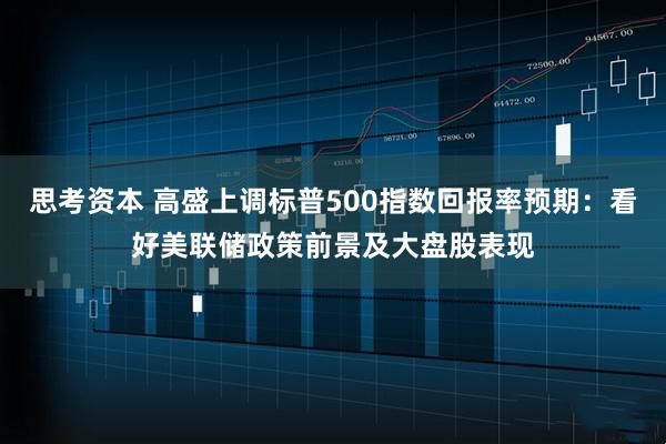 思考资本 高盛上调标普500指数回报率预期：看好美联储政策前景及大盘股表现
