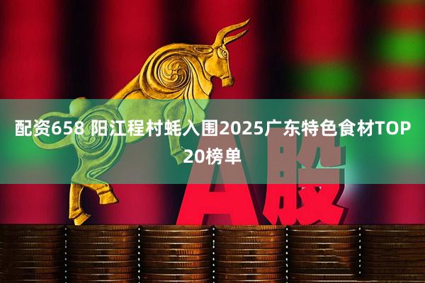 配资658 阳江程村蚝入围2025广东特色食材TOP20榜单