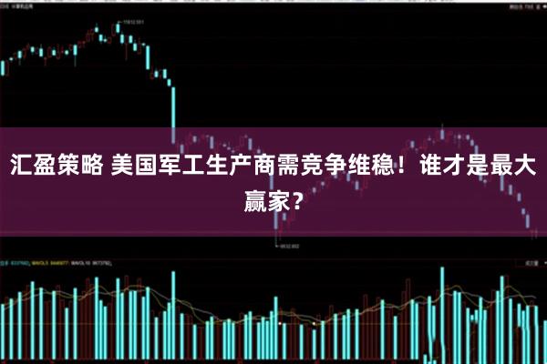 汇盈策略 美国军工生产商需竞争维稳！谁才是最大赢家？