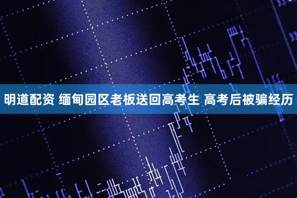 明道配资 缅甸园区老板送回高考生 高考后被骗经历