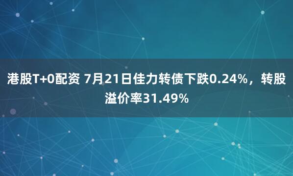 港股T+0配资 7月21日佳力转债下跌0.24%，转股溢价率31.49%