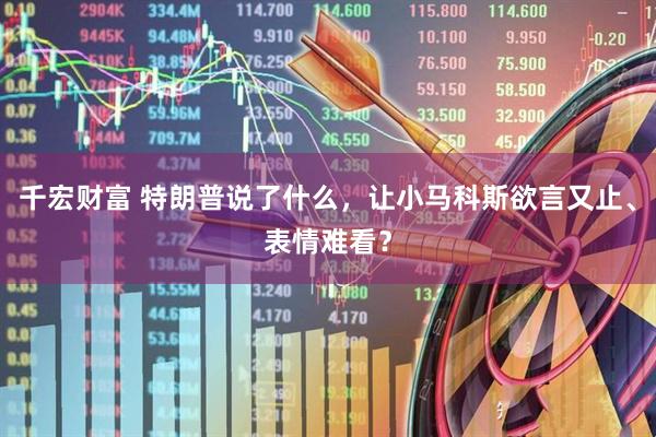 千宏财富 特朗普说了什么，让小马科斯欲言又止、表情难看？