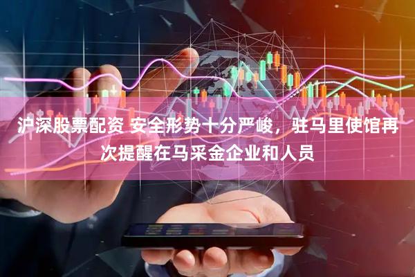 沪深股票配资 安全形势十分严峻，驻马里使馆再次提醒在马采金企业和人员