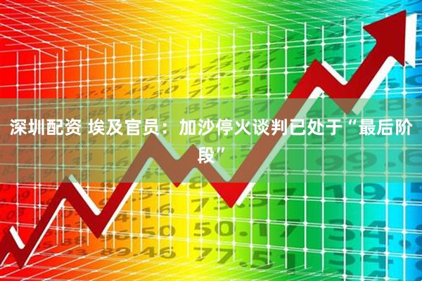 深圳配资 埃及官员：加沙停火谈判已处于“最后阶段”