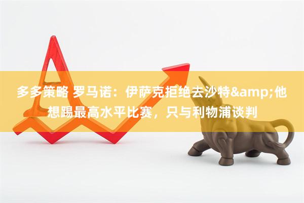 多多策略 罗马诺：伊萨克拒绝去沙特&他想踢最高水平比赛，只与利物浦谈判
