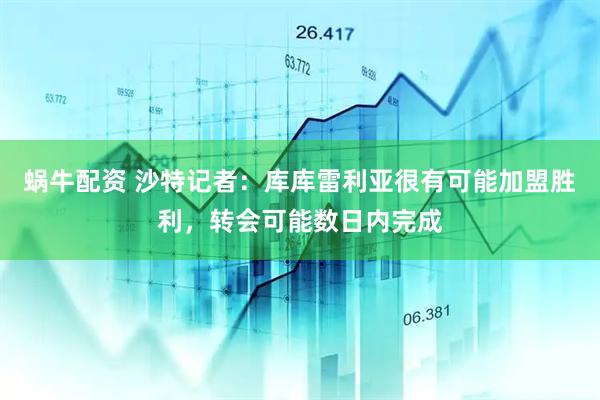 蜗牛配资 沙特记者：库库雷利亚很有可能加盟胜利，转会可能数日内完成