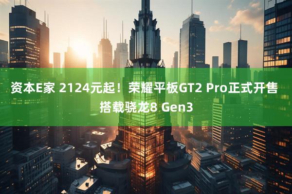 资本E家 2124元起！荣耀平板GT2 Pro正式开售 搭载骁龙8 Gen3