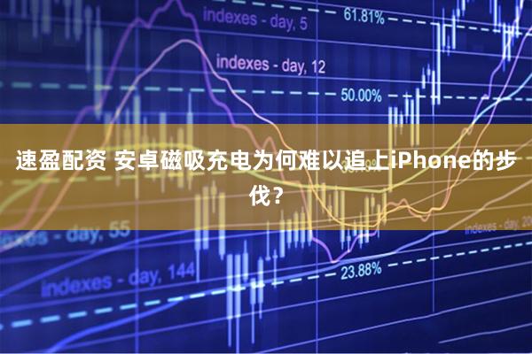 速盈配资 安卓磁吸充电为何难以追上iPhone的步伐？