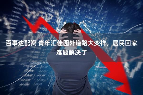 百事达配资 青年汇佳园外道路大变样，居民回家难题解决了