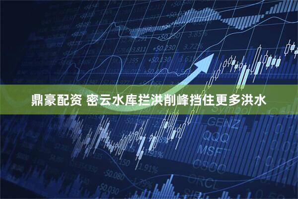 鼎豪配资 密云水库拦洪削峰挡住更多洪水
