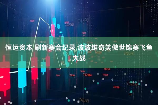恒运资本 刷新赛会纪录 波波维奇笑傲世锦赛飞鱼大战