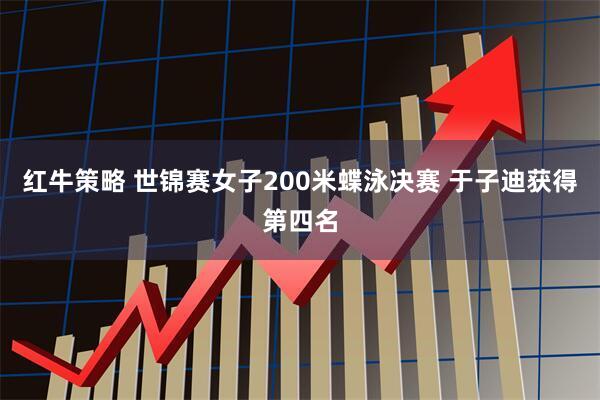 红牛策略 世锦赛女子200米蝶泳决赛 于子迪获得第四名