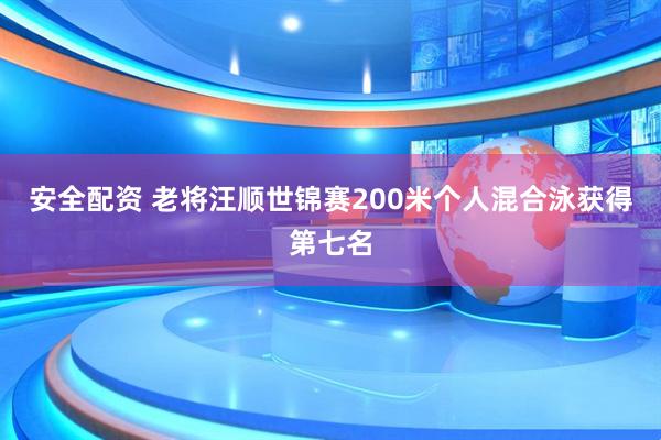 安全配资 老将汪顺世锦赛200米个人混合泳获得第七名