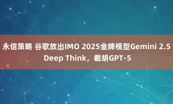 永信策略 谷歌放出IMO 2025金牌模型Gemini 2.5 Deep Think，截胡GPT-5