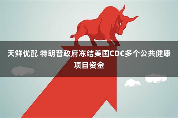 天鲜优配 特朗普政府冻结美国CDC多个公共健康项目资金