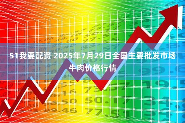 51我要配资 2025年7月29日全国主要批发市场牛肉价格行情