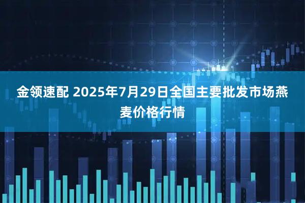 金领速配 2025年7月29日全国主要批发市场燕麦价格行情