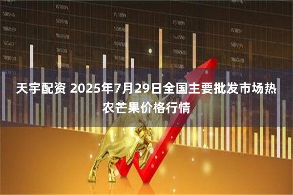 天宇配资 2025年7月29日全国主要批发市场热农芒果价格行情