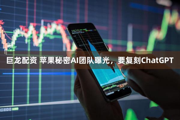 巨龙配资 苹果秘密AI团队曝光，要复刻ChatGPT