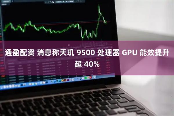 通盈配资 消息称天玑 9500 处理器 GPU 能效提升超 40%