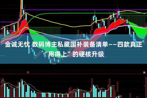 金诚无忧 数码博主私藏国补装备清单——四款真正“用得上”的硬核升级