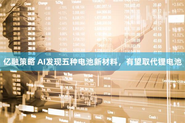 亿融策略 AI发现五种电池新材料，有望取代锂电池