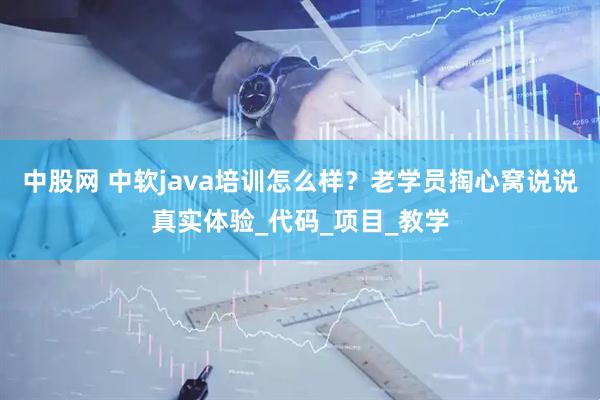 中股网 中软java培训怎么样？老学员掏心窝说说真实体验_代码_项目_教学