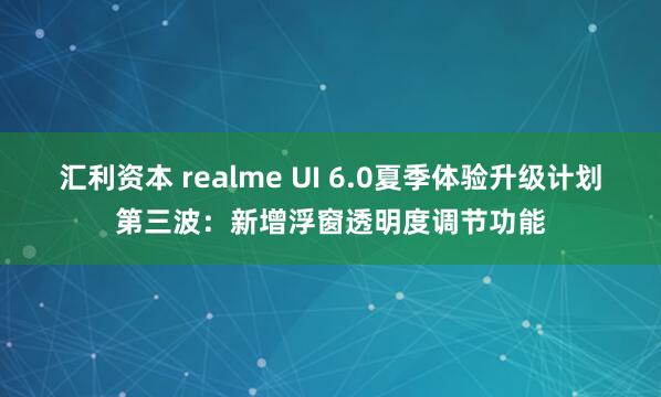 汇利资本 realme UI 6.0夏季体验升级计划第三波：新增浮窗透明度调节功能