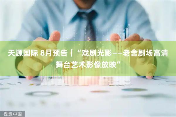 天源国际 8月预告｜“戏剧光影——老舍剧场高清舞台艺术影像放映”