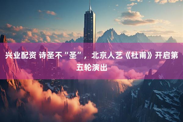 兴业配资 诗圣不“圣”，北京人艺《杜甫》开启第五轮演出