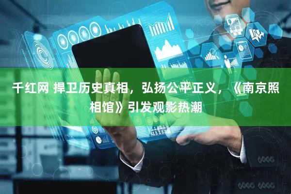 千红网 捍卫历史真相，弘扬公平正义，《南京照相馆》引发观影热潮