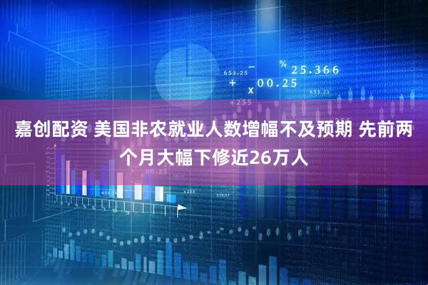 嘉创配资 美国非农就业人数增幅不及预期 先前两个月大幅下修近26万人
