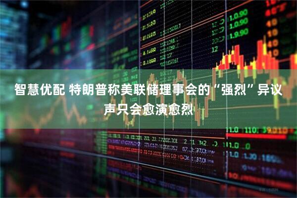智慧优配 特朗普称美联储理事会的“强烈”异议声只会愈演愈烈