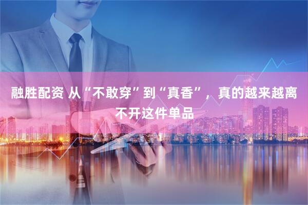 融胜配资 从“不敢穿”到“真香”，真的越来越离不开这件单品