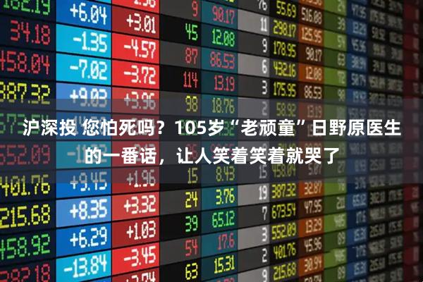 沪深投 您怕死吗？105岁“老顽童”日野原医生的一番话，让人笑着笑着就哭了