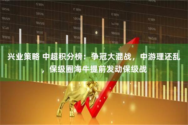 兴业策略 中超积分榜：争冠大混战，中游理还乱，保级圈海牛提前发动保级战