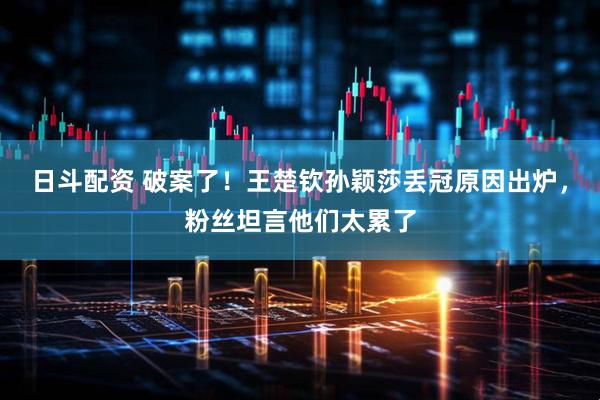 日斗配资 破案了！王楚钦孙颖莎丢冠原因出炉，粉丝坦言他们太累了