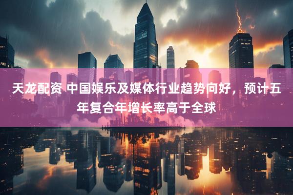 天龙配资 中国娱乐及媒体行业趋势向好，预计五年复合年增长率高于全球