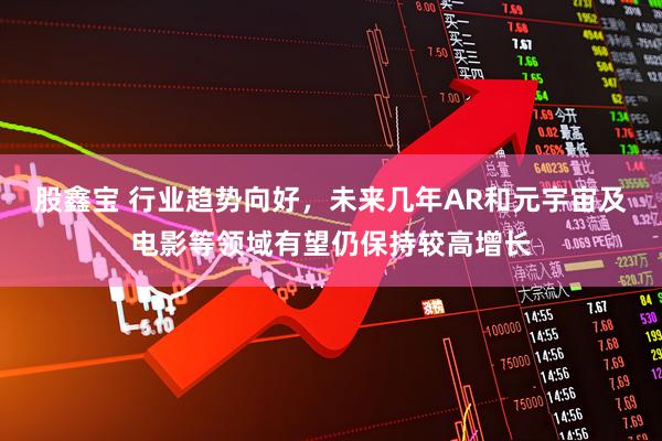 股鑫宝 行业趋势向好，未来几年AR和元宇宙及电影等领域有望仍保持较高增长