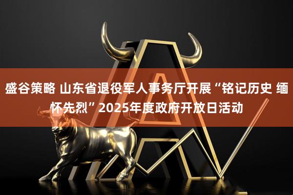 盛谷策略 山东省退役军人事务厅开展“铭记历史 缅怀先烈”2025年度政府开放日活动