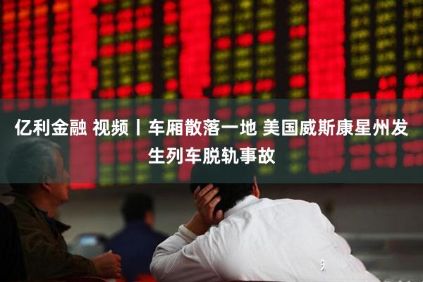 亿利金融 视频丨车厢散落一地 美国威斯康星州发生列车脱轨事故