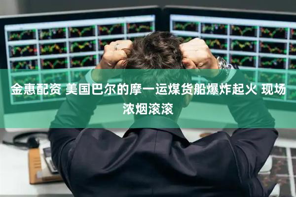 金惠配资 美国巴尔的摩一运煤货船爆炸起火 现场浓烟滚滚