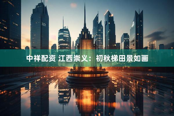 中祥配资 江西崇义：初秋梯田景如画