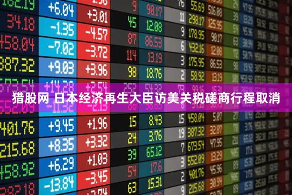 猎股网 日本经济再生大臣访美关税磋商行程取消