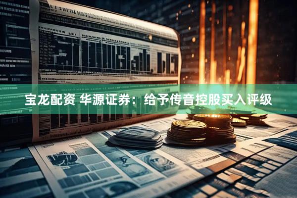 宝龙配资 华源证券：给予传音控股买入评级