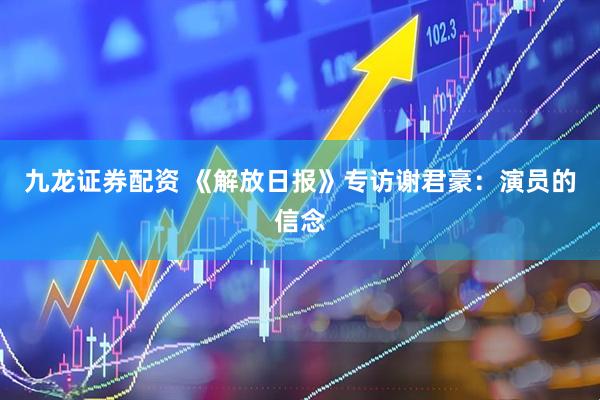 九龙证券配资 《解放日报》专访谢君豪：演员的信念