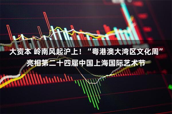 大资本 岭南风起沪上！“粤港澳大湾区文化周”亮相第二十四届中国上海国际艺术节