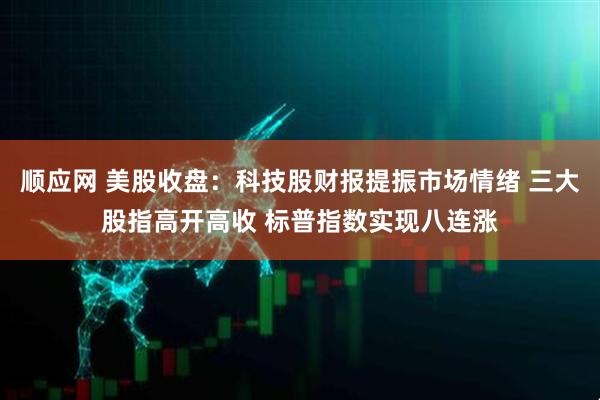 顺应网 美股收盘：科技股财报提振市场情绪 三大股指高开高收 标普指数实现八连涨
