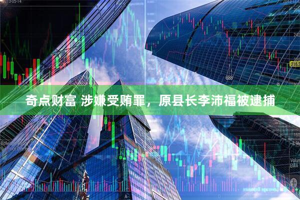 奇点财富 涉嫌受贿罪，原县长李沛福被逮捕